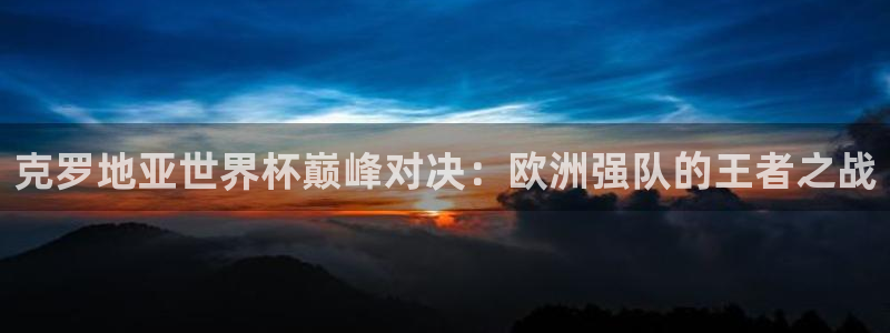 免费看足球直播比赛:克罗地亚世界杯巅峰对决:欧洲强队的王者之战