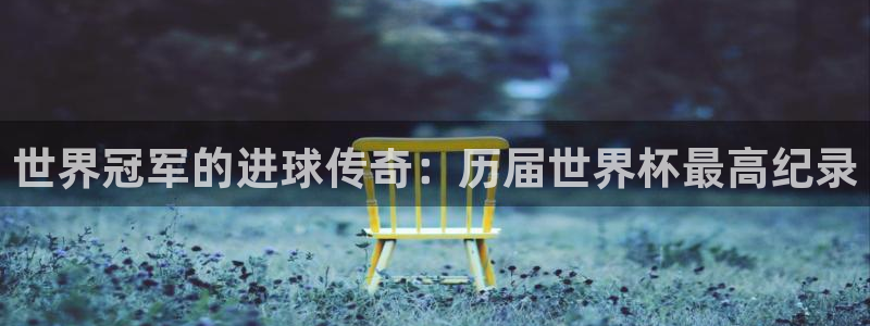 世界杯比赛时间:世界冠军的进球传奇:历届世界杯最高纪录